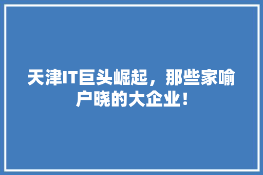 天津IT巨头崛起，那些家喻户晓的大企业！