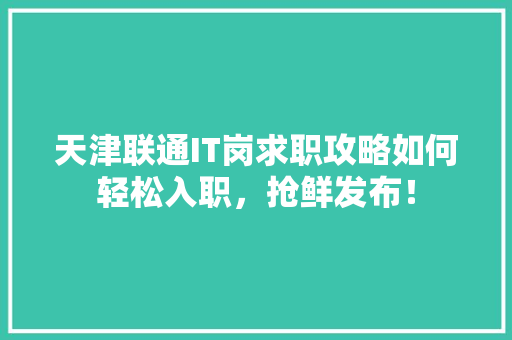 天津联通IT岗求职攻略如何轻松入职，抢鲜发布！