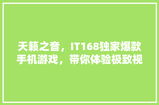 天籁之音，IT168独家爆款手机游戏，带你体验极致视听盛宴！