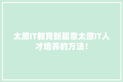 太原IT教育新篇章太原IT人才培养的方法！