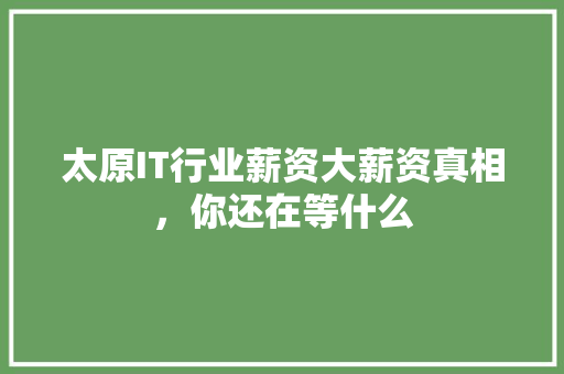 太原IT行业薪资大薪资真相，你还在等什么
