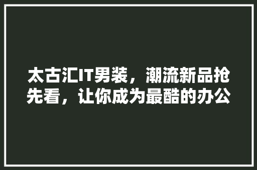 太古汇IT男装，潮流新品抢先看，让你成为最酷的办公室时尚达人！