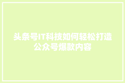 头条号IT科技如何轻松打造公众号爆款内容