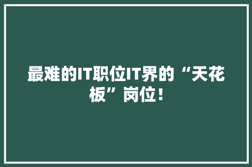 最难的IT职位IT界的“天花板”岗位！