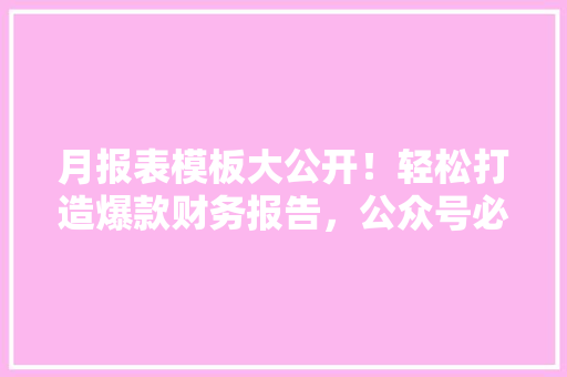 月报表模板大公开！轻松打造爆款财务报告，公众号必备神器！