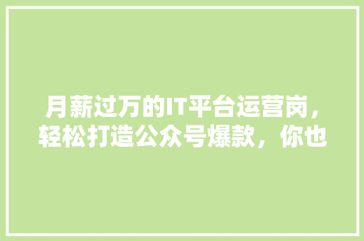 月薪过万的IT平台运营岗，轻松打造公众号爆款，你也能成为行业高手！