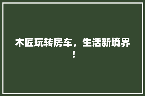 木匠玩转房车，生活新境界！