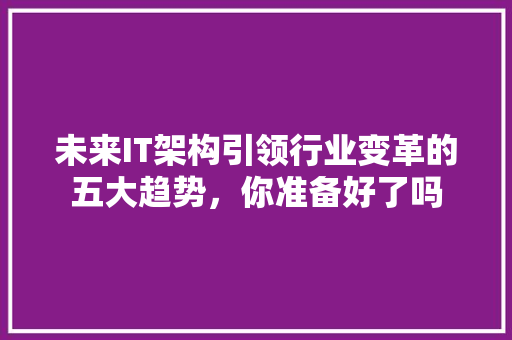 未来IT架构引领行业变革的五大趋势，你准备好了吗