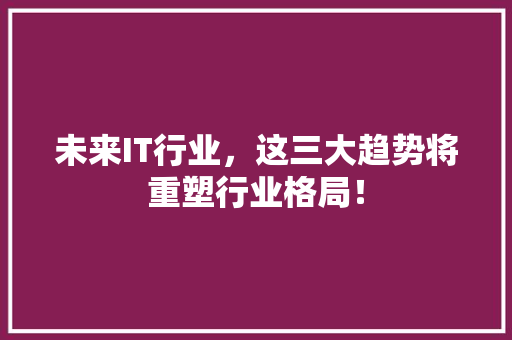 未来IT行业，这三大趋势将重塑行业格局！