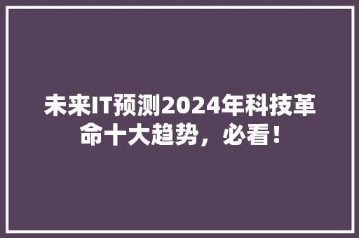 未来IT预测2024年科技革命十大趋势，必看！