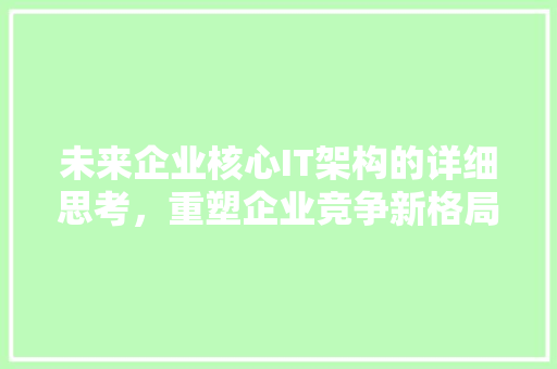 未来企业核心IT架构的详细思考，重塑企业竞争新格局！