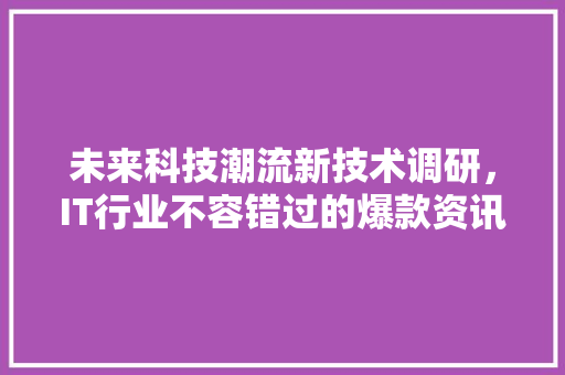 未来科技潮流新技术调研，IT行业不容错过的爆款资讯！