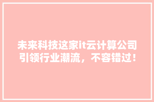 未来科技这家it云计算公司引领行业潮流，不容错过！ 搜狗优化