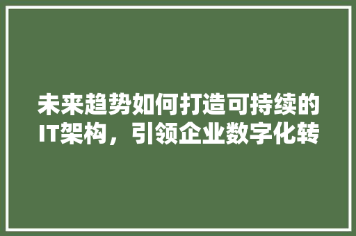 未来趋势如何打造可持续的IT架构，引领企业数字化转型 英文谷歌算法