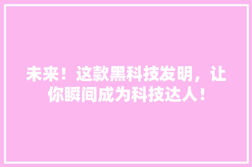 未来！这款黑科技发明，让你瞬间成为科技达人！ 英文谷歌算法