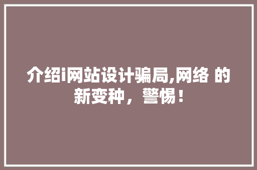 介绍i网站设计骗局,网络 的新变种，警惕！ 介绍i网站设计骗局,网络 的新变种，警惕！ 搜狗优化