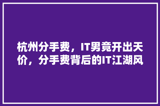 杭州分手费，IT男竟开出天价，分手费背后的IT江湖风云 小程序开发