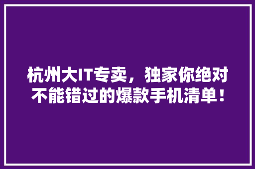 杭州大IT专卖，独家你绝对不能错过的爆款手机清单！