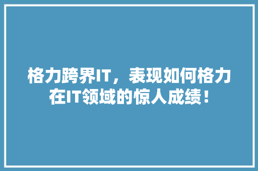 格力跨界IT，表现如何格力在IT领域的惊人成绩！