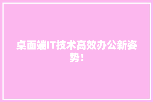 桌面端IT技术高效办公新姿势！