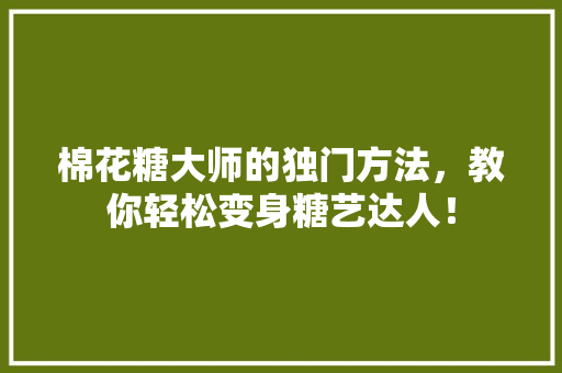 棉花糖大师的独门方法，教你轻松变身糖艺达人！