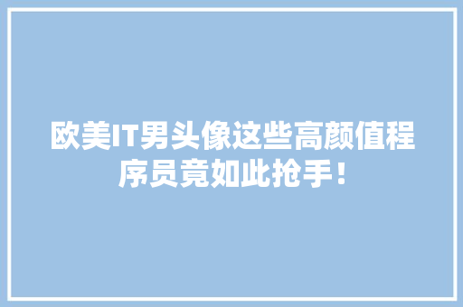 欧美IT男头像这些高颜值程序员竟如此抢手！