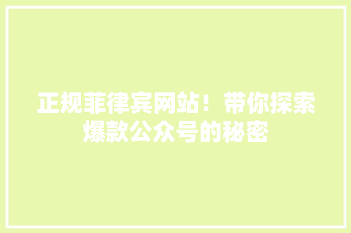 正规菲律宾网站！带你探索爆款公众号的秘密