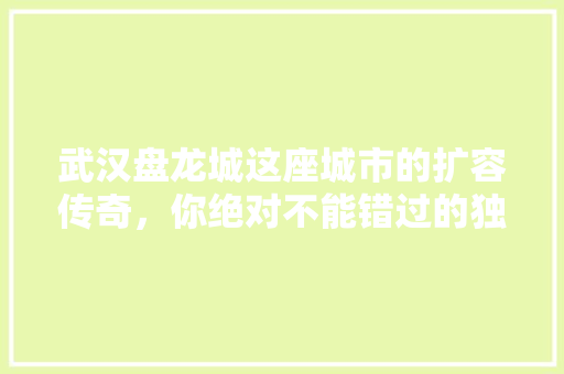 武汉盘龙城这座城市的扩容传奇，你绝对不能错过的独家
