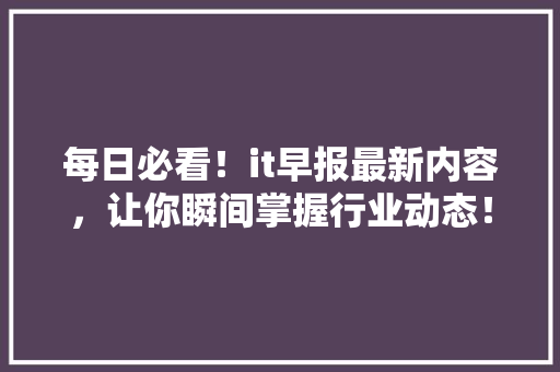每日必看！it早报最新内容，让你瞬间掌握行业动态！