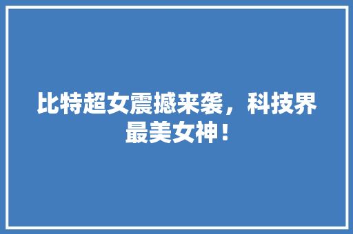 比特超女震撼来袭，科技界最美女神！