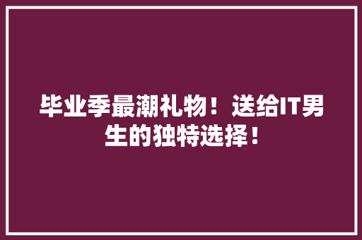 毕业季最潮礼物！送给IT男生的独特选择！