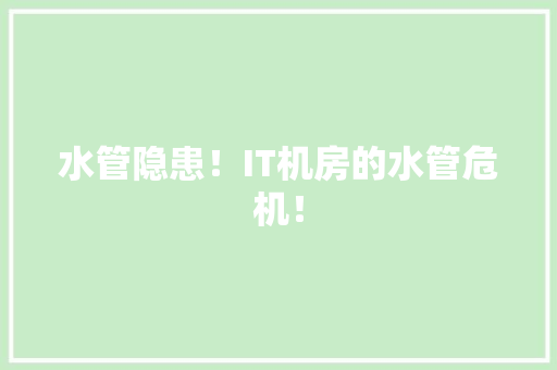 水管隐患！IT机房的水管危机！