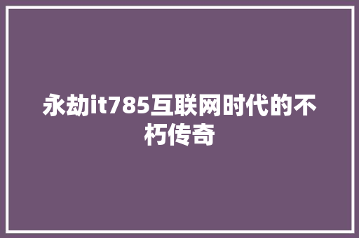 永劫it785互联网时代的不朽传奇