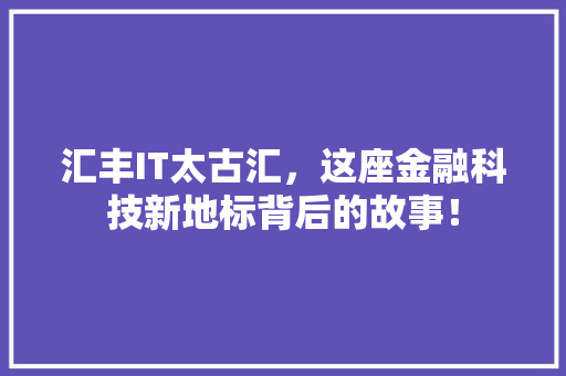 汇丰IT太古汇，这座金融科技新地标背后的故事！