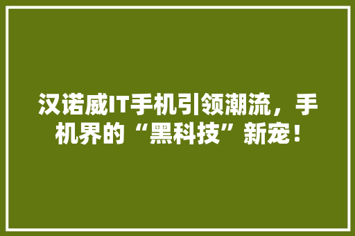 汉诺威IT手机引领潮流，手机界的“黑科技”新宠！