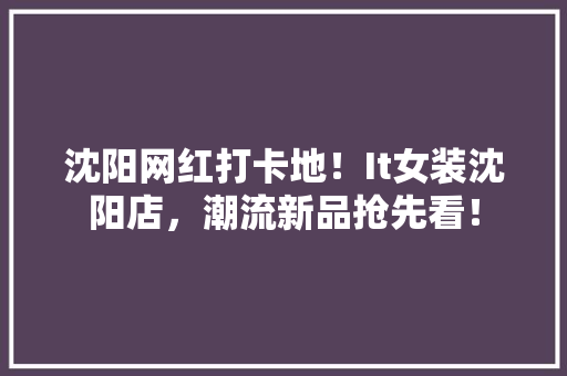 沈阳网红打卡地！It女装沈阳店，潮流新品抢先看！