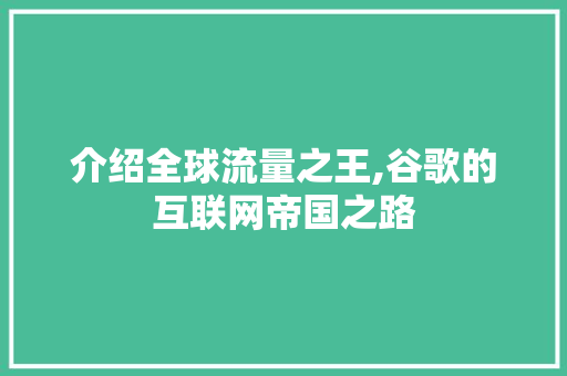 介绍全球流量之王,谷歌的互联网帝国之路 介绍全球流量之王,谷歌的互联网帝国之路 百度算法
