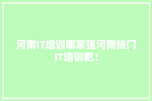 河南IT培训哪家强河南热门IT培训吧！