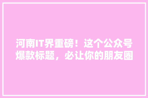 河南IT界重磅！这个公众号爆款标题，必让你的朋友圈炸裂！