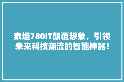泰坦780IT颠覆想象，引领未来科技潮流的智能神器！