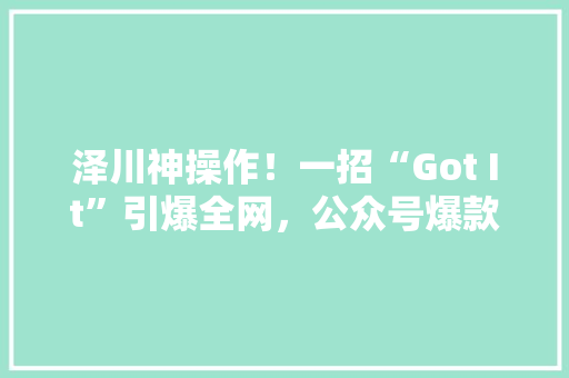 泽川神操作！一招“Got It”引爆全网，公众号爆款内容诞生！