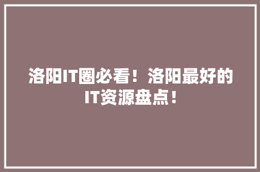 洛阳IT圈必看！洛阳最好的IT资源盘点！ 360搜优化