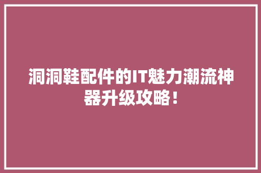 洞洞鞋配件的IT魅力潮流神器升级攻略！