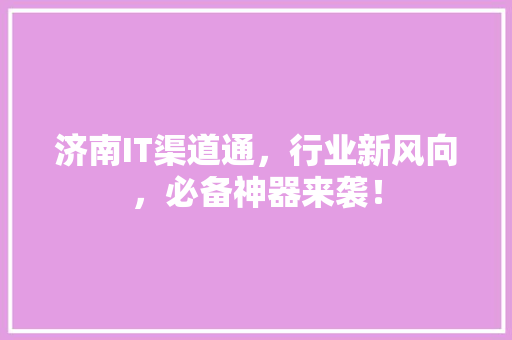 济南IT渠道通，行业新风向，必备神器来袭！