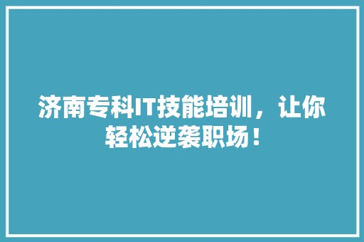 济南专科IT技能培训，让你轻松逆袭职场！