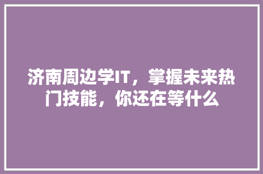 济南周边学IT，掌握未来热门技能，你还在等什么 头条优化