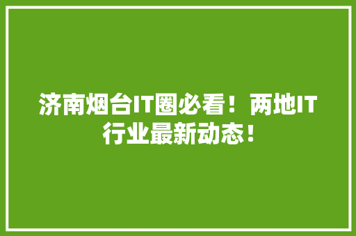 济南烟台IT圈必看！两地IT行业最新动态！