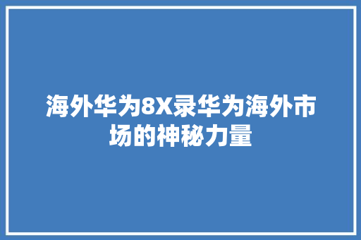 海外华为8X录华为海外市场的神秘力量
