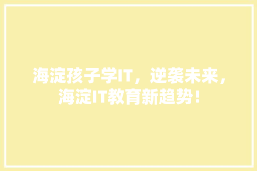 海淀孩子学IT，逆袭未来，海淀IT教育新趋势！