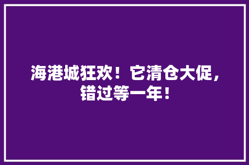 海港城狂欢！它清仓大促，错过等一年！